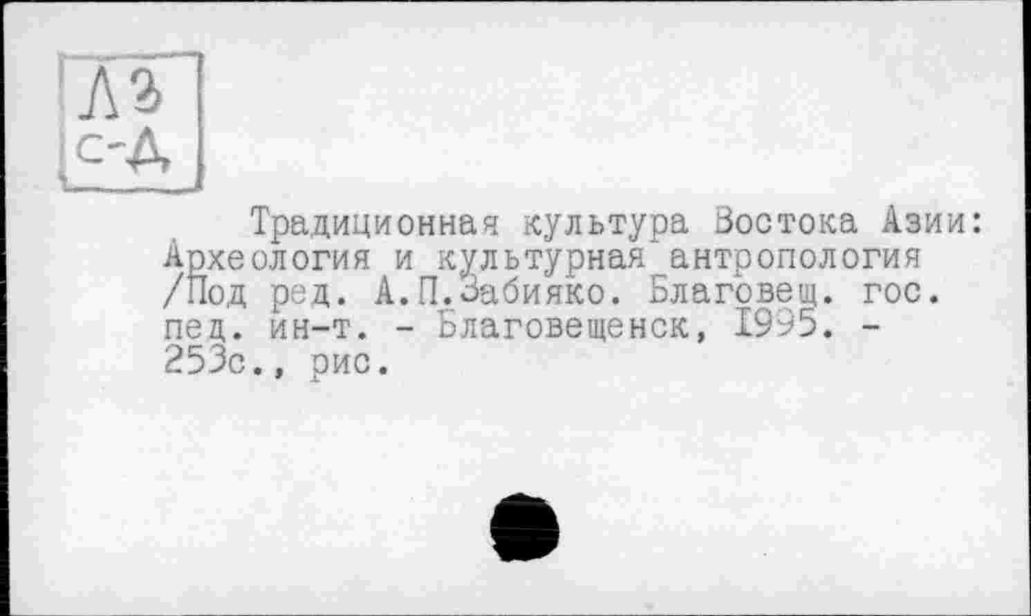 ﻿Традиционная культура Востока Азии: Археология и культурная"антропология /Под ред. А.П.Забияко. Благовещ. гос. пец. ин-т. - Благовещенск, 1995. -253с., рис.